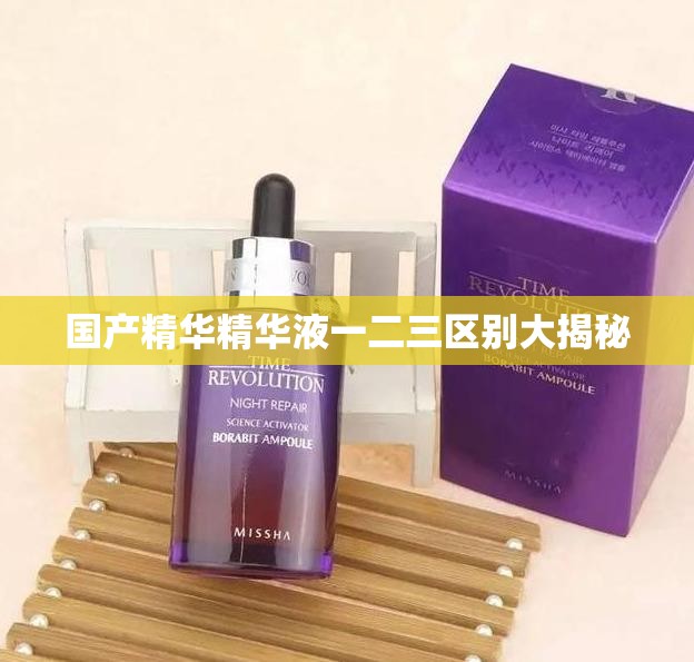 国产精华精华液一二三区别大揭秘
