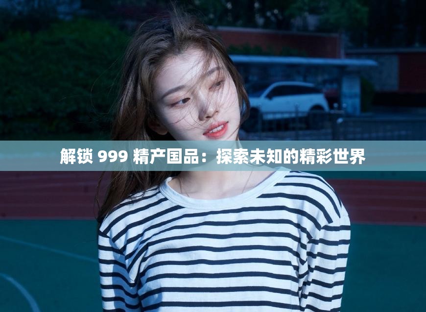 解锁 999 精产国品：探索未知的精彩世界