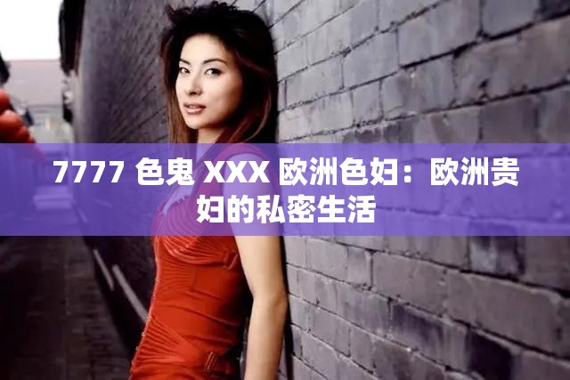 7777 色鬼 XXX 欧洲色妇：欧洲贵妇的私密生活
