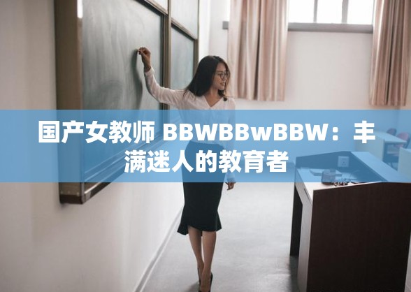 国产女教师 BBWBBwBBW：丰满迷人的教育者