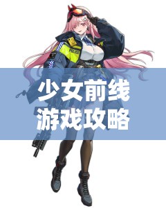 少女前线游戏攻略，全面掌握新型火控元件获取方法，解锁战斗效能新境界