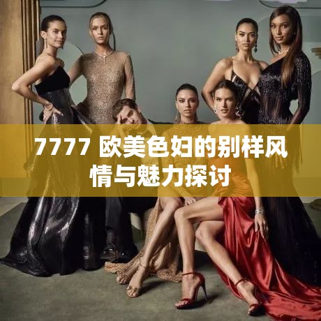 7777 欧美色妇的别样风情与魅力探讨