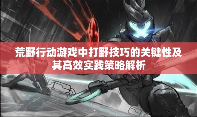 荒野行动游戏中打野技巧的关键性及其高效实践策略解析