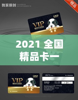 2021 全国精品卡一卡二：展现独特魅力与卓越品质的精品卡
