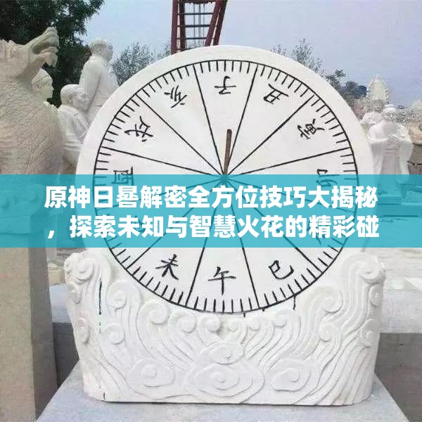 原神日晷解密全方位技巧大揭秘，探索未知与智慧火花的精彩碰撞