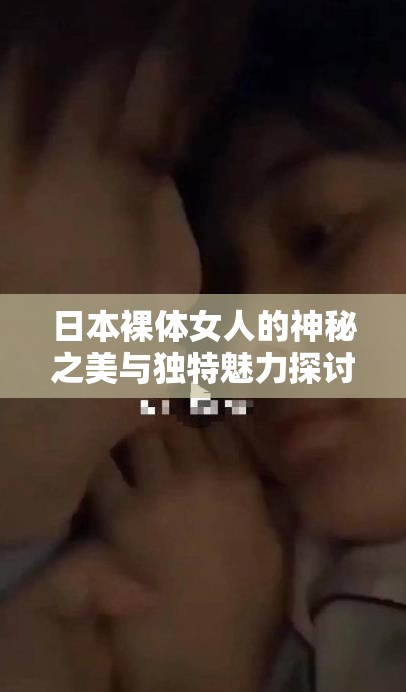 日本裸体女人的神秘之美与独特魅力探讨