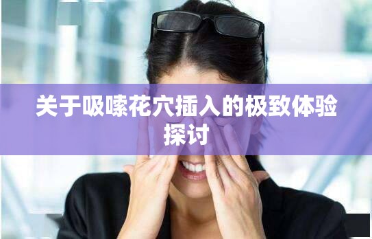 关于吸嗦花穴插入的极致体验探讨