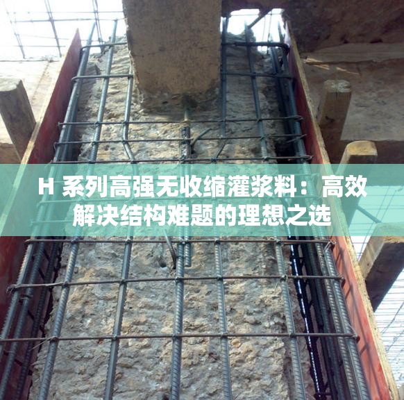 H 系列高强无收缩灌浆料：高效解决结构难题的理想之选
