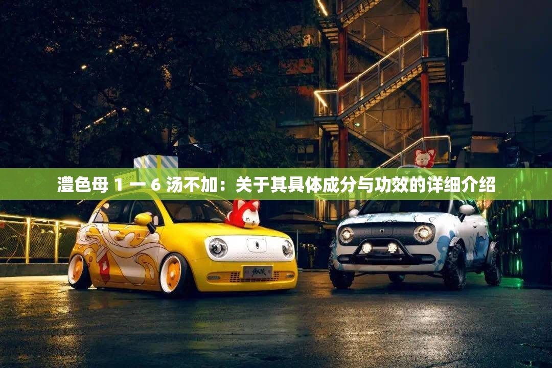 澧色母 1 一 6 汤不加：关于其具体成分与功效的详细介绍