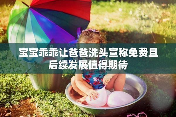 宝宝乖乖让爸爸洗头宣称免费且后续发展值得期待