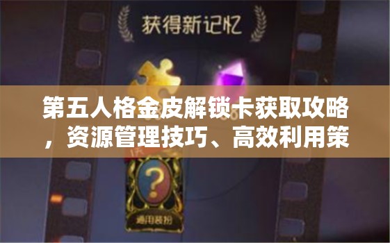 第五人格金皮解锁卡获取攻略，资源管理技巧、高效利用策略及避免浪费方法
