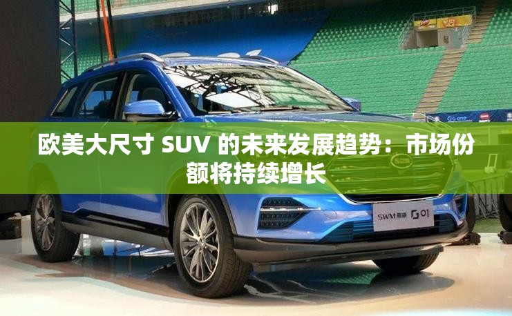欧美大尺寸 SUV 的未来发展趋势：市场份额将持续增长