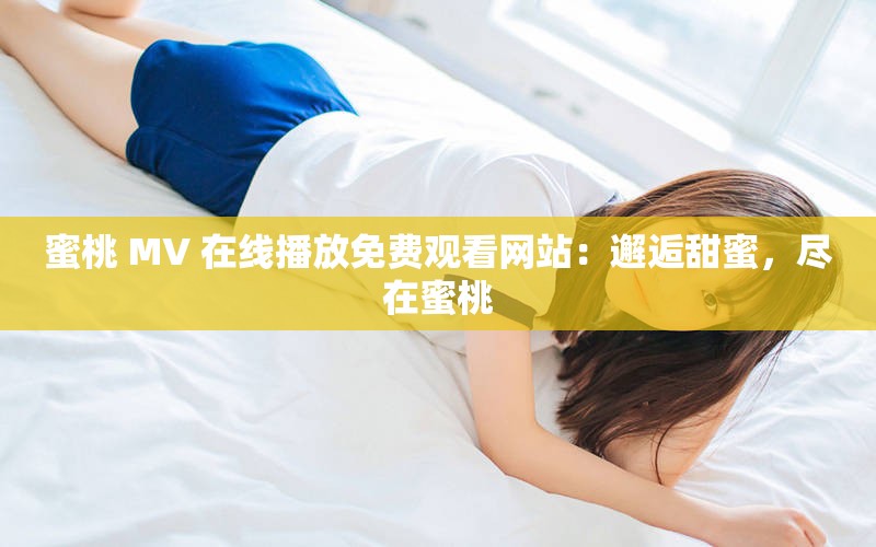 蜜桃 MV 在线播放免费观看网站：邂逅甜蜜，尽在蜜桃