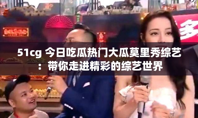51cg 今日吃瓜热门大瓜莫里秀综艺：带你走进精彩的综艺世界