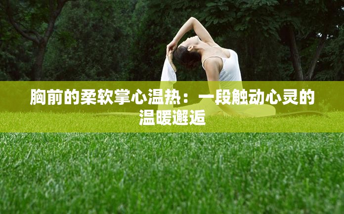 胸前的柔软掌心温热：一段触动心灵的温暖邂逅