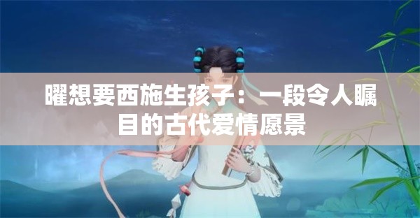 曜想要西施生孩子：一段令人瞩目的古代爱情愿景
