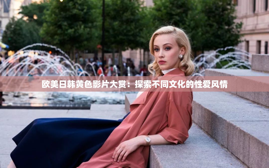 欧美日韩黄色影片大赏：探索不同文化的性爱风情