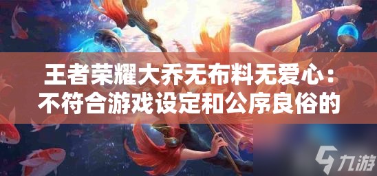 王者荣耀大乔无布料无爱心：不符合游戏设定和公序良俗的内容不应被宣扬