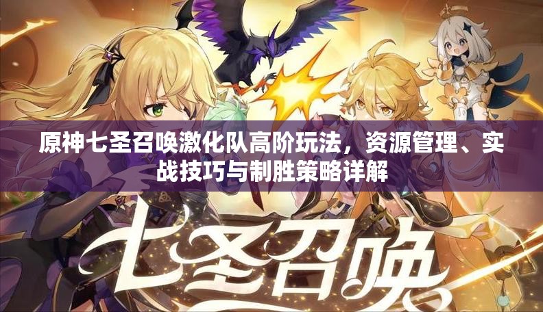 原神七圣召唤激化队高阶玩法，资源管理、实战技巧与制胜策略详解