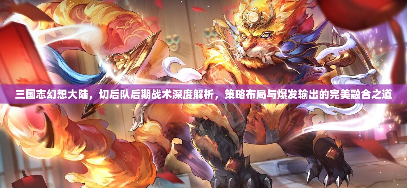 三国志幻想大陆，切后队后期战术深度解析，策略布局与爆发输出的完美融合之道