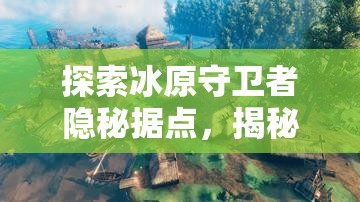 探索冰原守卫者隐秘据点，揭秘破碎的北方小镇背后的秘密