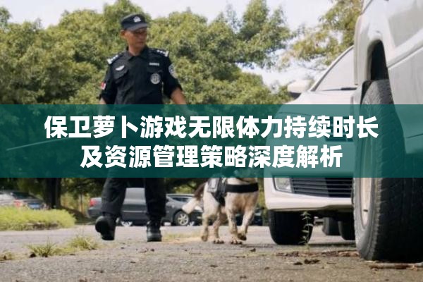 保卫萝卜游戏无限体力持续时长及资源管理策略深度解析