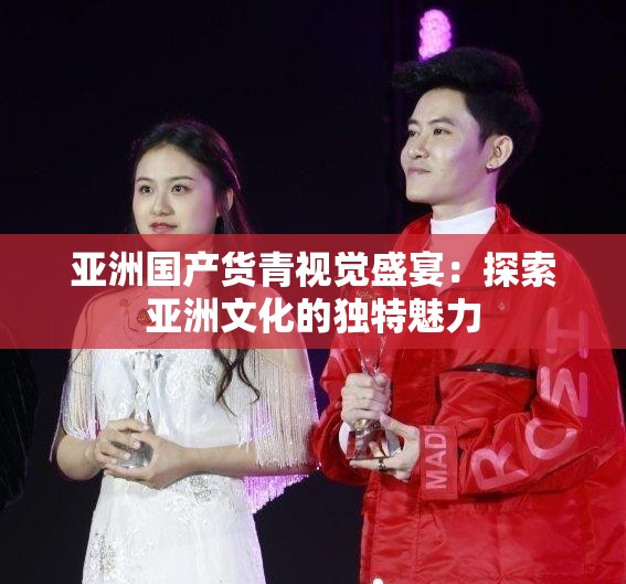 亚洲国产货青视觉盛宴：探索亚洲文化的独特魅力
