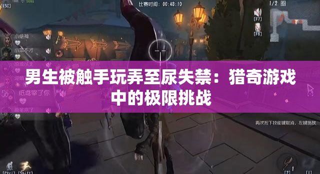 男生被触手玩弄至尿失禁：猎奇游戏中的极限挑战