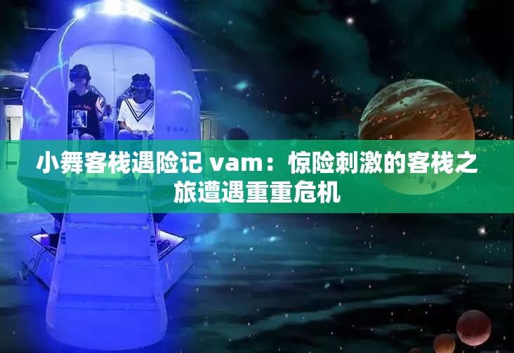 小舞客栈遇险记 vam：惊险刺激的客栈之旅遭遇重重危机