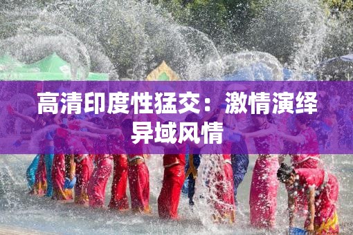 高清印度性猛交：激情演绎异域风情