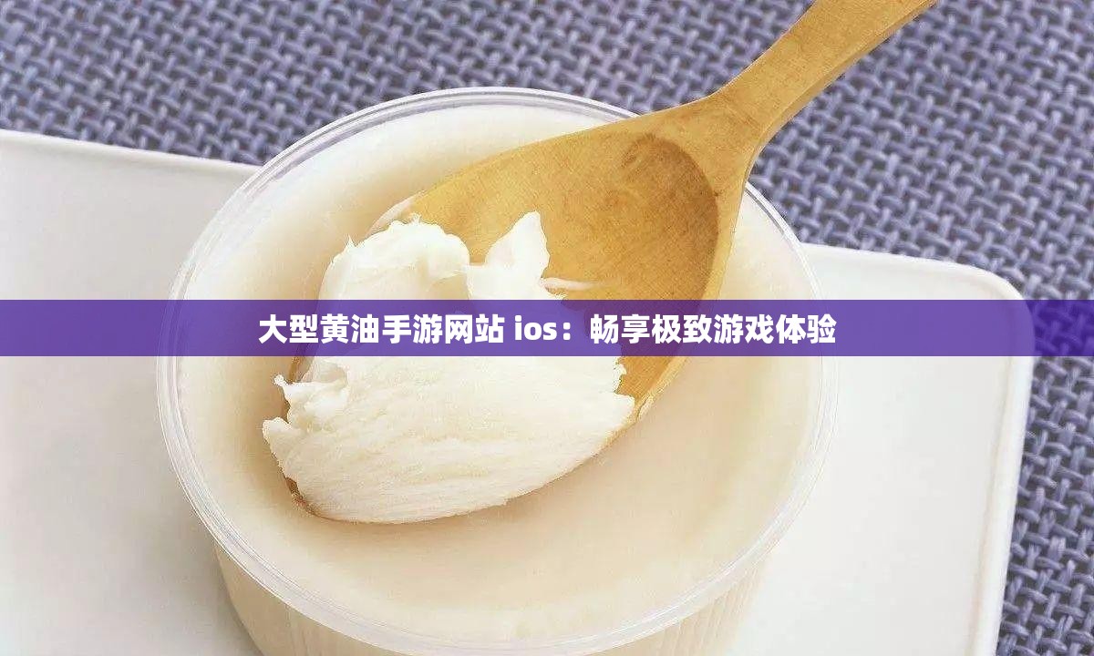 大型黄油手游网站 ios：畅享极致游戏体验