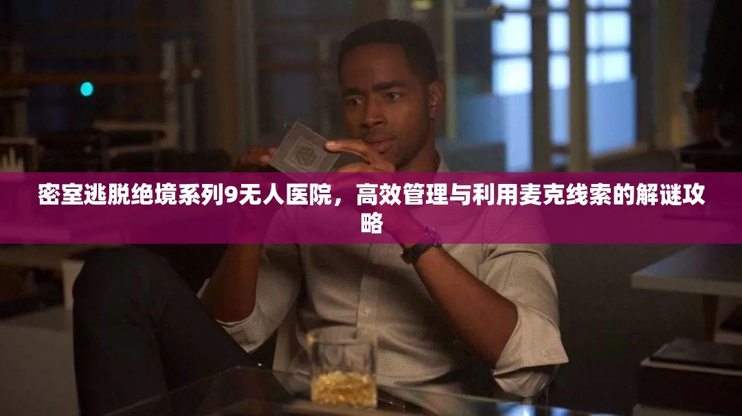 密室逃脱绝境系列9无人医院，高效管理与利用麦克线索的解谜攻略