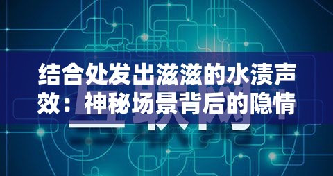 结合处发出滋滋的水渍声效：神秘场景背后的隐情