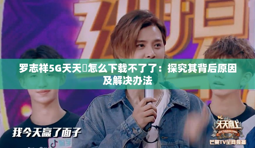 罗志祥5G天天奭怎么下载不了了：探究其背后原因及解决办法
