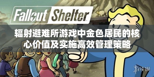 辐射避难所游戏中金色居民的核心价值及实施高效管理策略
