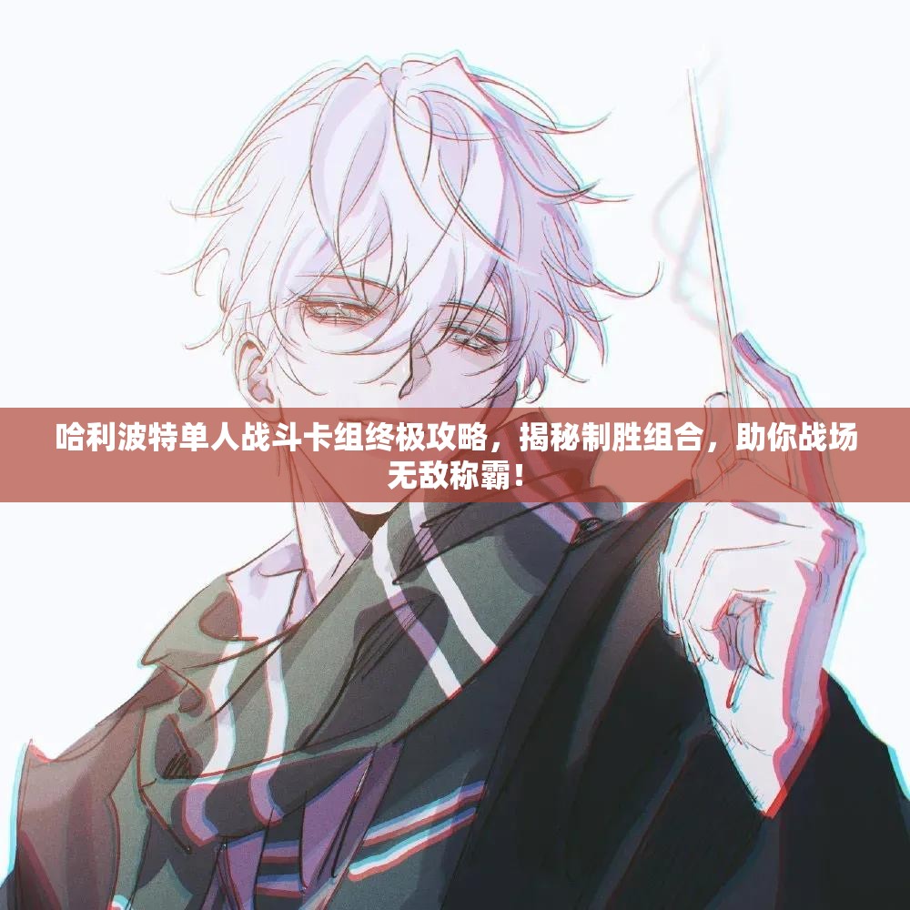 哈利波特单人战斗卡组终极攻略，揭秘制胜组合，助你战场无敌称霸！