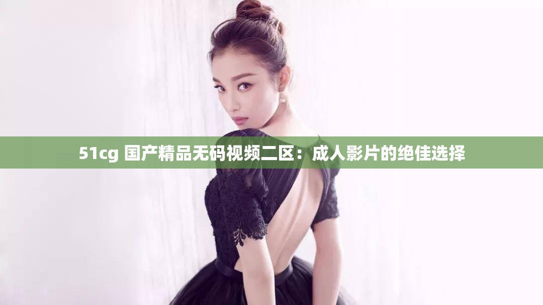 51cg 国产精品无码视频二区：成人影片的绝佳选择