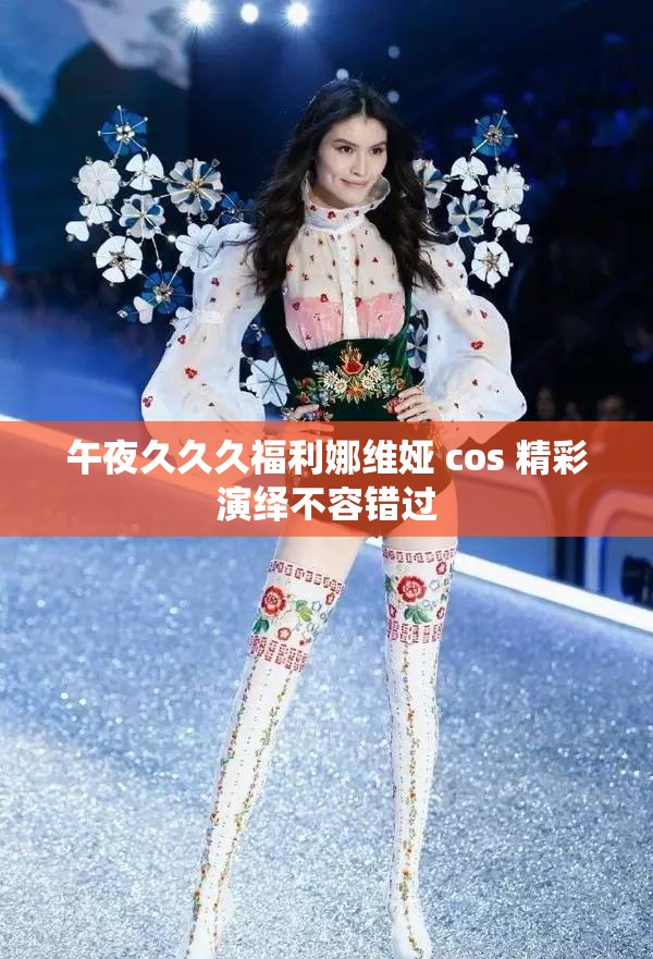 午夜久久久福利娜维娅 cos 精彩演绎不容错过