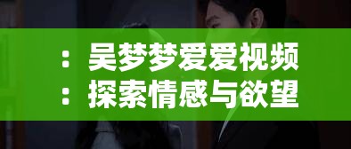 ：吴梦梦爱爱视频：探索情感与欲望的边界