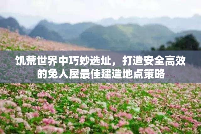 饥荒世界中巧妙选址，打造安全高效的兔人屋最佳建造地点策略