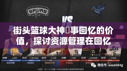 街头篮球大神囧事回忆的价值，探讨资源管理在回忆保存与优化中的策略