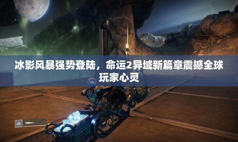 冰影风暴强势登陆，命运2异域新篇章震撼全球玩家心灵