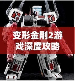 变形金刚2游戏深度攻略，全面解析特色玩法与亮点内容