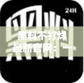 黑料不打烊最新官网：一个充满争议的平台
