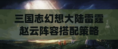 三国志幻想大陆雷霆赵云阵容搭配策略及辅助选择深度剖析指南
