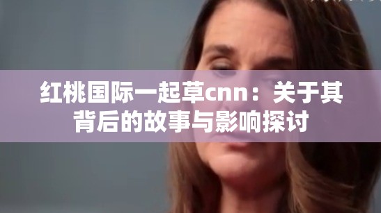 红桃国际一起草cnn：关于其背后的故事与影响探讨