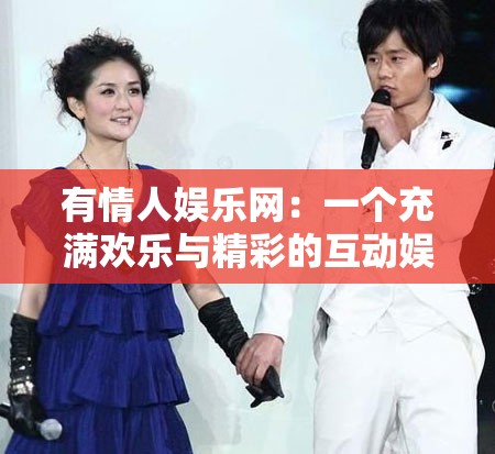 有情人娱乐网：一个充满欢乐与精彩的互动娱乐平台