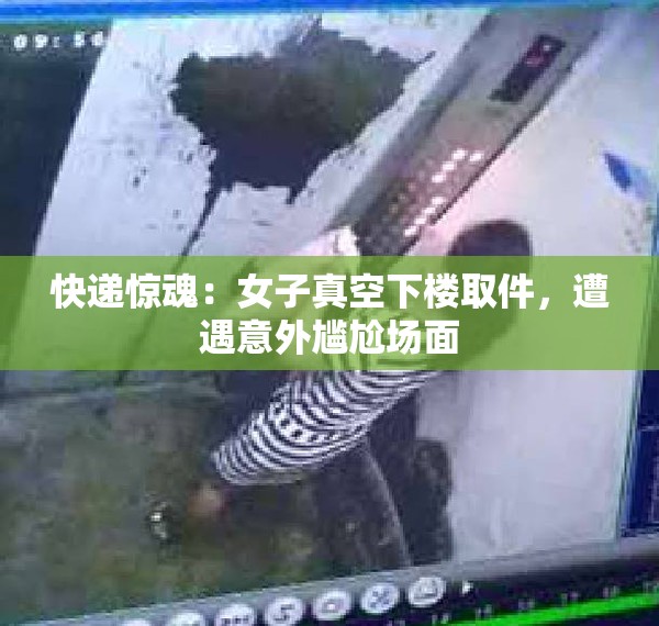快递惊魂：女子真空下楼取件，遭遇意外尴尬场面