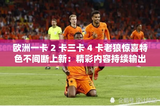 欧洲一卡 2 卡三卡 4 卡老狼惊喜特色不间断上新：精彩内容持续输出