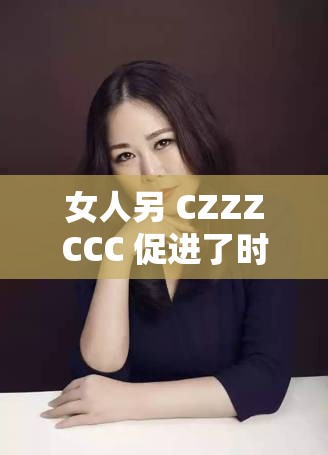 女人另 CZZZCCC 促进了时尚界的多元化发展以及对社会审美的影响